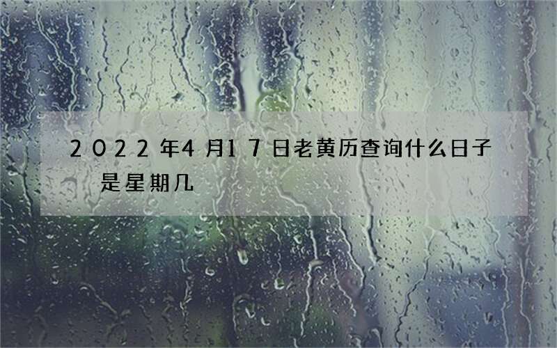 2022年4月17日老黄历查询什么日子 是星期几